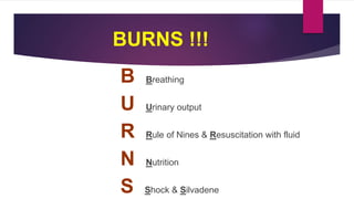 BURNS !!!
B Breathing
U Urinary output
R Rule of Nines & Resuscitation with fluid
N Nutrition
S Shock & Silvadene
 