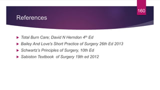 References
 Total Burn Care; David N Herndon 4th Ed
 Bailey And Love's Short Practice of Surgery 26th Ed 2013
 Schwartz’s Principles of Surgery, 10th Ed
 Sabiston Textbook of Surgery 19th ed 2012
160
 