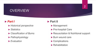 OVERVIEW
 Part I
 Historical perspective
 Statistics
 Classification of Burns
 Pathophysiology
 Evaluation
 Part II
 Management
 Pre-hospital Care
 Resuscitation & Nutritional support
 Burn wound care
 Complications
 Rehabilitation
2
 