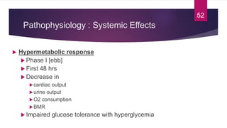 Pathophysiology : Systemic Effects
 Hypermetabolic response
 Phase I [ebb]
 First 48 hrs
 Decrease in
cardiac output
urine output
O2 consumption
BMR
 Impaired glucose tolerance with hyperglycemia
52
 