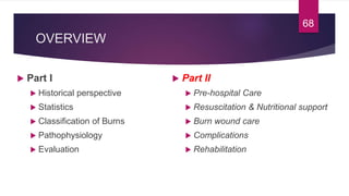 OVERVIEW
 Part I
 Historical perspective
 Statistics
 Classification of Burns
 Pathophysiology
 Evaluation
 Part II
 Pre-hospital Care
 Resuscitation & Nutritional support
 Burn wound care
 Complications
 Rehabilitation
68
 
