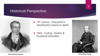 Historical Perspective
 19th century : Dupuytren’s
classification based on depth
 1842 : Curling : Gastric &
Duodenal Ulceration
Thomas Blizard CurlingBaron Guillaume Dupuytren
7
 