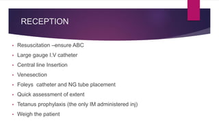 RECEPTION
• Resuscitation –ensure ABC
• Large gauge I.V catheter
• Central line Insertion
• Venesection
• Foleys catheter and NG tube placement
• Quick assessment of extent
• Tetanus prophylaxis (the only IM administered inj)
• Weigh the patient
 
