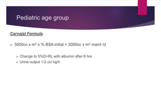 Pediatric age group
Carvajal Formula
 5000cc x m2 x % BSA initial + 2000cc x m2 maint /d
 Change to 5%D+RL with albumin after 6 hrs
 Urine output 1-2 cc/ kg/h
 