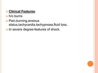  Clinical Features:
 h/o burns
 Pain,burning,anxious
status,tachycardia,tachypnoea,fluid loss.
 In severe degree-features of shock.
 