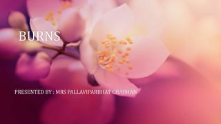 BURNS
PRESENTED BY : MRS PALLAVIPARBHAT CHAUHAN
 
