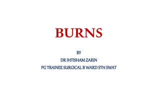 BURNS
BY
DR IHTISHAMZARIN
PG TRAINEE SURGICAL B WARDSTHSWAT
 