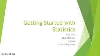 Getting Started with
Statistics
Gary Burns
gburns@fit.edu
Professor
School of Psychology
(don’t be afraid)
 