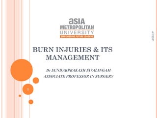 BURN INJURIES & ITS
MANAGEMENT
Dr SUNDARPRAKASH SIVALINGAM
ASSOCIATE PROFESSOR IN SURGERY
4/1/2011
1
 