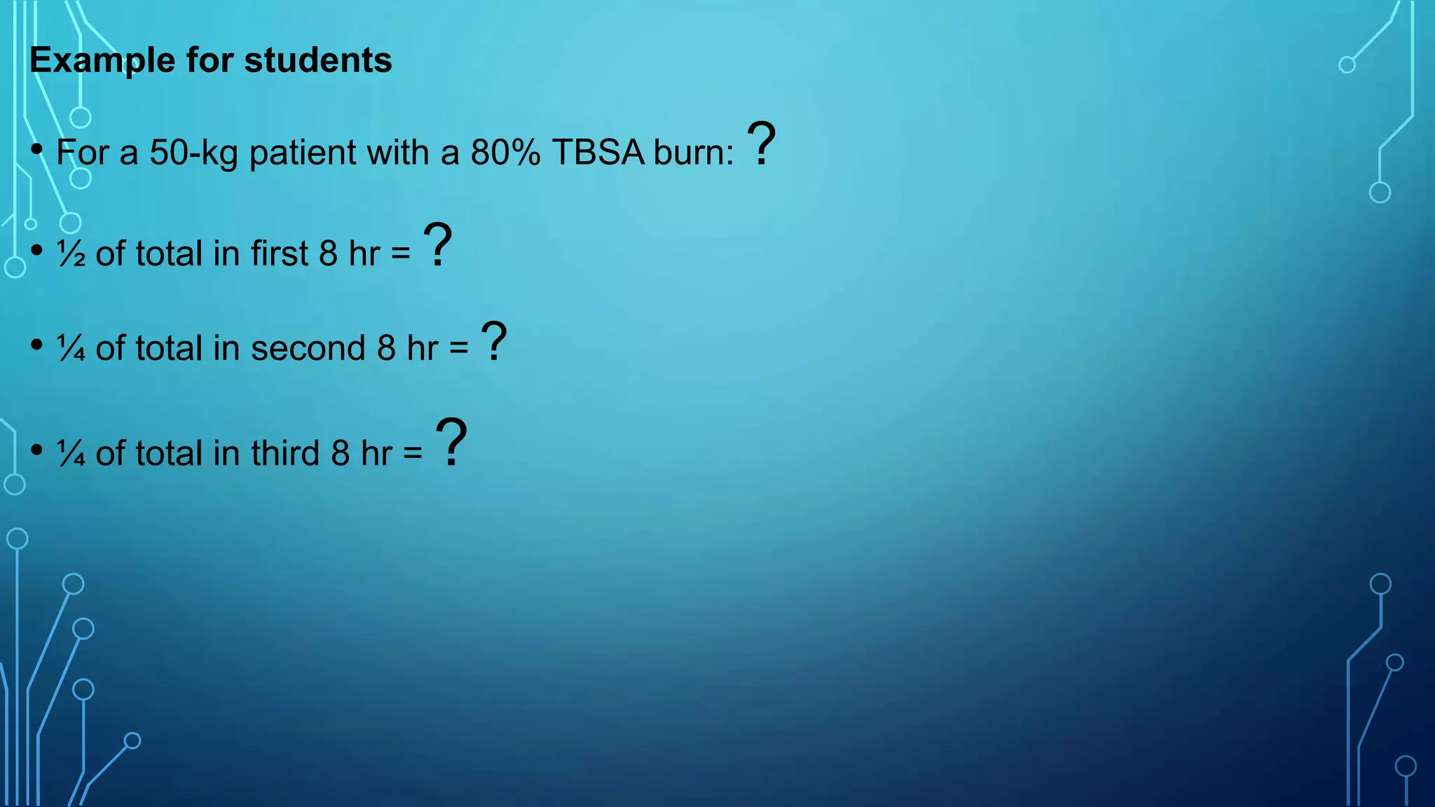 Example for students
• For a 50-kg patient with a 80% TBSA burn: ?
• ½ of total in first 8 hr = ?
• ¼ of total in second 8 hr = ?
• ¼ of total in third 8 hr = ?
 