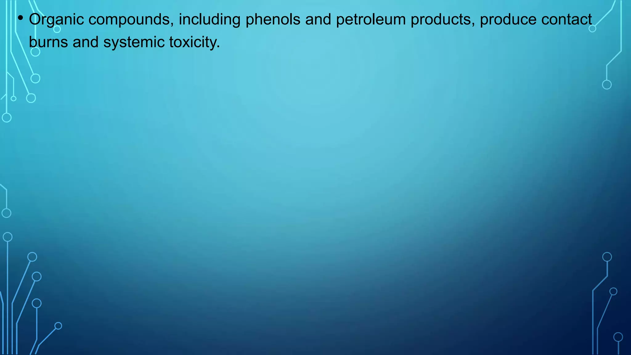• Organic compounds, including phenols and petroleum products, produce contact
burns and systemic toxicity.
 