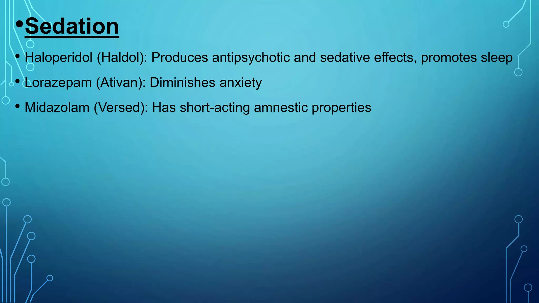 •Sedation
• Haloperidol (Haldol): Produces antipsychotic and sedative effects, promotes sleep
• Lorazepam (Ativan): Diminishes anxiety
• Midazolam (Versed): Has short-acting amnestic properties
 