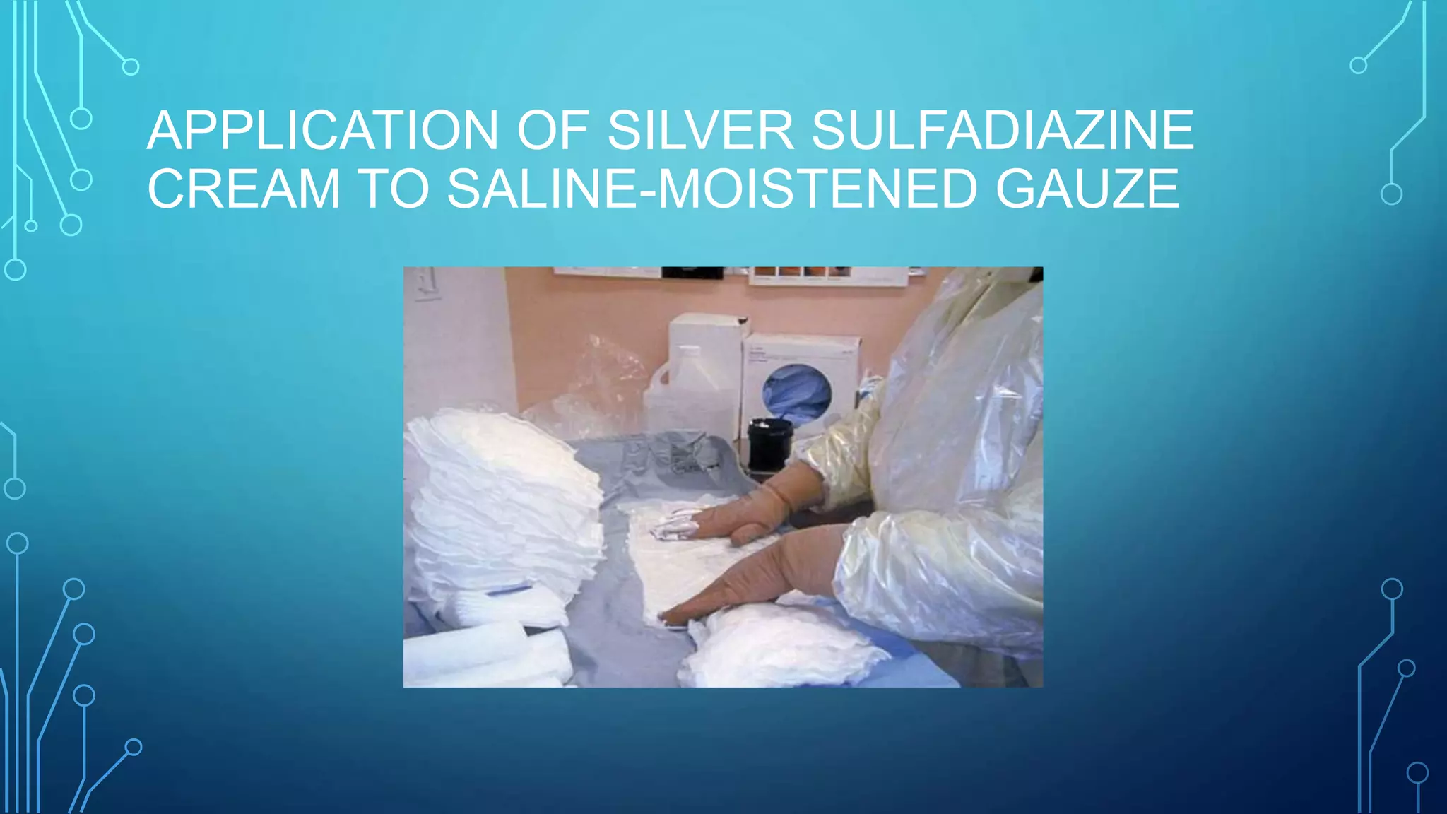 APPLICATION OF SILVER SULFADIAZINE
CREAM TO SALINE-MOISTENED GAUZE
 