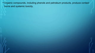 • Organic compounds, including phenols and petroleum products, produce contact
burns and systemic toxicity.
 
