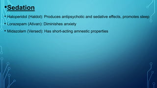 •Sedation
• Haloperidol (Haldol): Produces antipsychotic and sedative effects, promotes sleep
• Lorazepam (Ativan): Diminishes anxiety
• Midazolam (Versed): Has short-acting amnestic properties
 