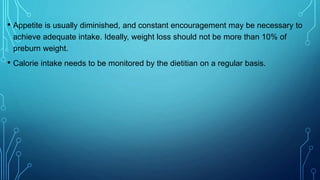 • Appetite is usually diminished, and constant encouragement may be necessary to
achieve adequate intake. Ideally, weight loss should not be more than 10% of
preburn weight.
• Calorie intake needs to be monitored by the dietitian on a regular basis.
 