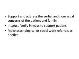 • Support and address the verbal and nonverbal
concerns of the patient and family.
• Instruct family in ways to support patient.
• Make psychological or social work referrals as
needed.
 