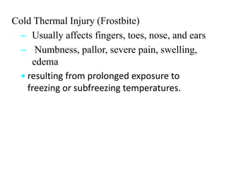Cold Thermal Injury (Frostbite)
– Usually affects fingers, toes, nose, and ears
– Numbness, pallor, severe pain, swelling,
edema
• resulting from prolonged exposure to
freezing or subfreezing temperatures.
 