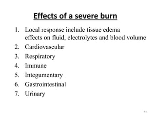 Effects of a severe burn
1. Local response include tissue edema
effects on fluid, electrolytes and blood volume
2. Cardiovascular
3. Respiratory
4. Immune
5. Integumentary
6. Gastrointestinal
7. Urinary
43
 