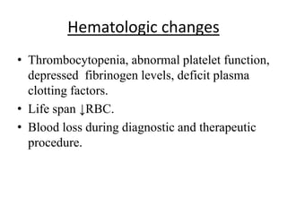 Hematologic changes
• Thrombocytopenia, abnormal platelet function,
depressed fibrinogen levels, deficit plasma
clotting factors.
• Life span ↓RBC.
• Blood loss during diagnostic and therapeutic
procedure.
 