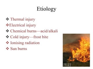 Etiology
 Thermal injury
Electrical injury
 Chemical burns—acid/alkali
 Cold injury—frost bite
 Ionising radiation
 Sun burns
 