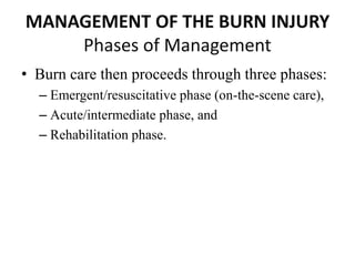 MANAGEMENT OF THE BURN INJURY
Phases of Management
• Burn care then proceeds through three phases:
– Emergent/resuscitative phase (on-the-scene care),
– Acute/intermediate phase, and
– Rehabilitation phase.
 