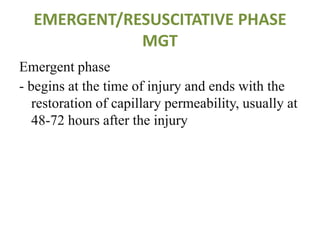 EMERGENT/RESUSCITATIVE PHASE
MGT
Emergent phase
- begins at the time of injury and ends with the
restoration of capillary permeability, usually at
48-72 hours after the injury
 