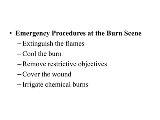 • Emergency Procedures at the Burn Scene
–Extinguish the flames
–Cool the burn
–Remove restrictive objectives
–Cover the wound
–Irrigate chemical burns
 