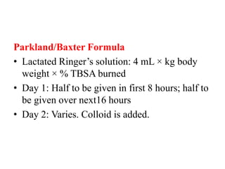 Parkland/Baxter Formula
• Lactated Ringer’s solution: 4 mL × kg body
weight × % TBSA burned
• Day 1: Half to be given in first 8 hours; half to
be given over next16 hours
• Day 2: Varies. Colloid is added.
 