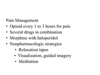 Pain Management
• Opioid every 1 to 3 hours for pain
• Several drugs in combination
• Morphine with haloperidol
• Nonpharmacologic strategies
• Relaxation tapes
• Visualization, guided imagery
• Meditation
 