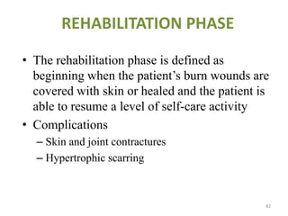 REHABILITATION PHASE
• The rehabilitation phase is defined as
beginning when the patient’s burn wounds are
covered with skin or healed and the patient is
able to resume a level of self-care activity
• Complications
– Skin and joint contractures
– Hypertrophic scarring
82
 