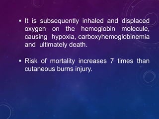  It is subsequently inhaled and displaced
oxygen on the hemoglobin molecule,
causing hypoxia, carboxyhemoglobinemia
and ultimately death.
 Risk of mortality increases 7 times than
cutaneous burns injury.
 