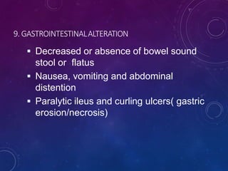 9. GASTROINTESTINALALTERATION
 Decreased or absence of bowel sound
stool or flatus
 Nausea, vomiting and abdominal
distention
 Paralytic ileus and curling ulcers( gastric
erosion/necrosis)
 