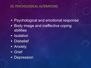 10. PSYCHOLOGICAL ALTERATIONS
 Psychological and emotional response
 Body image and ineffective coping
abilities
 Isolation
 Disbelief
 Anxiety
 Grief
 Depression
 