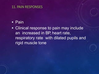 11. PAIN RESPONSES
 Pain
 Clinical response to pain may include
an increased in BP, heart rate,
respiratory rate with dilated pupils and
rigid muscle tone
 