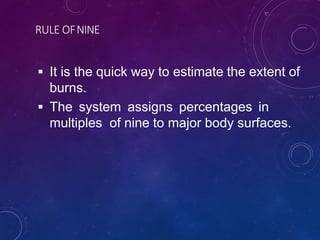 RULE OFNINE
 It is the quick way to estimate the extent of
burns.
 The system assigns percentages in
multiples of nine to major body surfaces.
 
