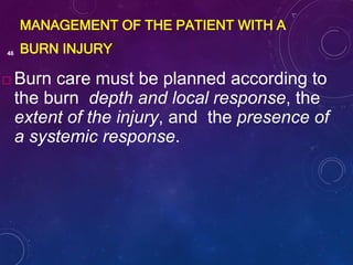 MANAGEMENT OF THE PATIENT WITH A
BURN INJURY46
 Burn care must be planned according to
the burn depth and local response, the
extent of the injury, and the presence of
a systemic response.
 