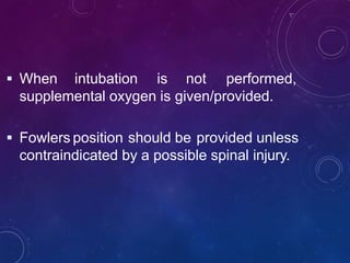  When intubation is not performed,
supplemental oxygen is given/provided.
 Fowlers position should be provided unless
contraindicated by a possible spinal injury.
 
