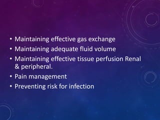 • Maintaining effective gas exchange
• Maintaining adequate fluid volume
• Maintaining effective tissue perfusion Renal
& peripheral.
• Pain management
• Preventing risk for infection
 