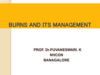 BURNS AND ITS MANAGEMENT
PROF. Dr.PUVANESWARI. K
NHCON
BANAGALORE
 