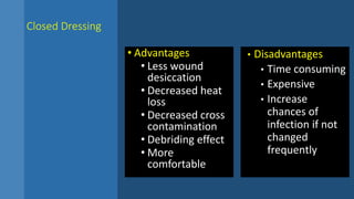 Closed Dressing
• Advantages
• Less wound
desiccation
• Decreased heat
loss
• Decreased cross
contamination
• Debriding effect
• More
comfortable
• Disadvantages
• Time consuming
• Expensive
• Increase
chances of
infection if not
changed
frequently
 