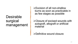 Desirable
surgical
management
Excision of all non-shallow
burns as soon as practicable in
as few stages as possible
Closure of excised wounds with
autograft, allograft or artificial
material
Definitive wound closure
119
 