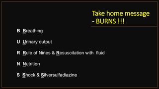 Take home message
- BURNS !!!
B Breathing
U Urinary output
R Rule of Nines & Resuscitation with fluid
N Nutrition
S Shock & Silversulfadiazine
 
