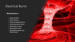 Electrical Burns
• Manifestations:-
• External Burn
• Internal Burn
• Musculoskeletal injury
• Cardiovascular injury
• Respiratory injury
• Neurologic injury
• Rhabdomyolysis and
Renal injury
 