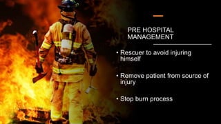 PRE HOSPITAL
MANAGEMENT
• Rescuer to avoid injuring
himself
• Remove patient from source of
injury
• Stop burn process
 