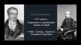 • 19th century :
• Dupuytren’s classification
based on depth
• 1842 : Curling : Gastric &
Duodenal Ulceration
Thomas Blizard Curling
Baron Guillaume Dupuytren
 