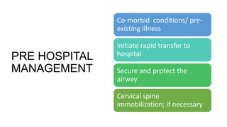 PRE HOSPITAL
MANAGEMENT
Co-morbid conditions/ pre-
existing illness
Initiate rapid transfer to
hospital
Secure and protect the
airway
Cervical spine
immobilization; if necessary
 