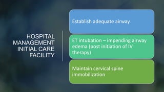 HOSPITAL
MANAGEMENT
INITIAL CARE
FACILITY
Establish adequate airway
ET intubation – impending airway
edema (post initiation of IV
therapy)
Maintain cervical spine
immobilization
 