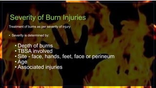 Severity of Burn Injuries
Treatment of burns as per severity of injury
• Severity is determined by:
• Depth of burns
• TBSA involved
• Site - face, hands, feet, face or perineum
• Age
• Associated injuries
 