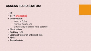 • HR
• BP à arterial line
• Urine output:
- Insert a Foley
- Monitor hourly u/o
- Simple way to assess fluid balance
• Distal pulses
• Capillary refill
• Color and turgor of unburned skin
• ABGs
• Serum lactate
ASSESS FLUID STATUS:
 